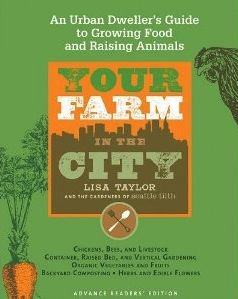 Your Farm in the City: An Urban-Dweller’s Guide to Growing Food and Raising Animals by Lisa Taylor