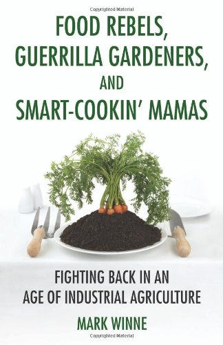 Food Rebels, Guerrilla Gardeners, and Smart-Cookin’ Mamas: Fighting Back in an Age of Industrial Agriculture by Mark Winne