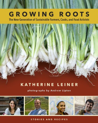 Growing Roots: The New Generation of Sustainable Farmers, Cooks, and Food Activists by Katherine Leiner