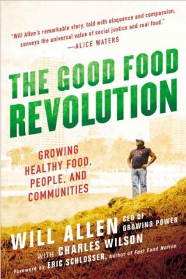The Good Food Revolution: Growing Healthy Food, People, and Communities by Will Allen and Charles Wilson