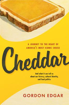 Cheddar: A Journey to the Heart of America’s Most Iconic Cheese by Gordon Edgar