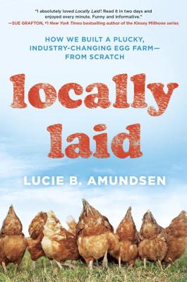 Locally Laid: How We Built a Plucky, Industry-Changing Egg Farm – From Scratch by Lucie B. Amundsen